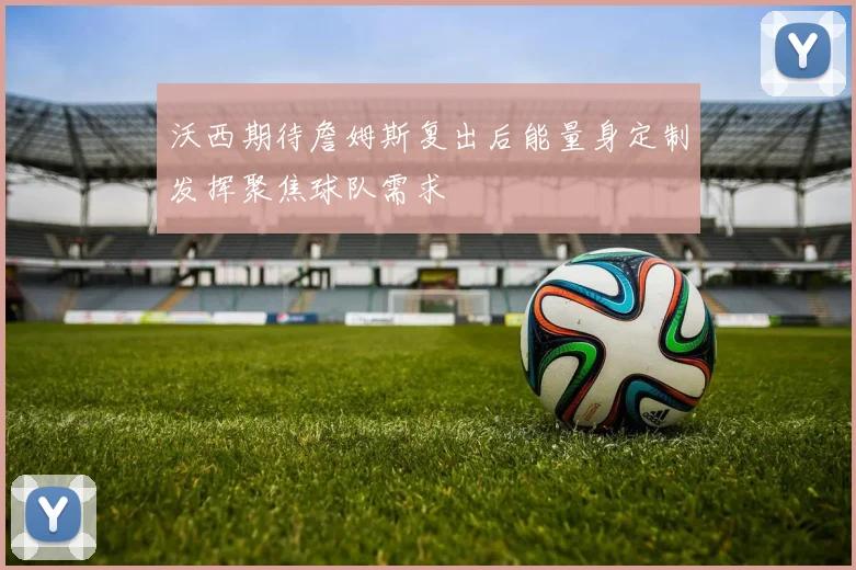 沃西期待詹姆斯复出后能量身定制发挥聚焦球队需求