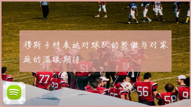 穆斯卡特表达对球队的骄傲与对家庭的温暖期待