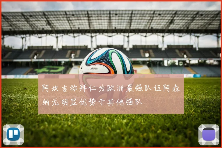 阿坎吉称拜仁为欧洲最强队伍阿森纳无明显优势于其他强队