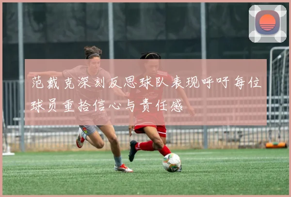 范戴克深刻反思球队表现呼吁每位球员重拾信心与责任感