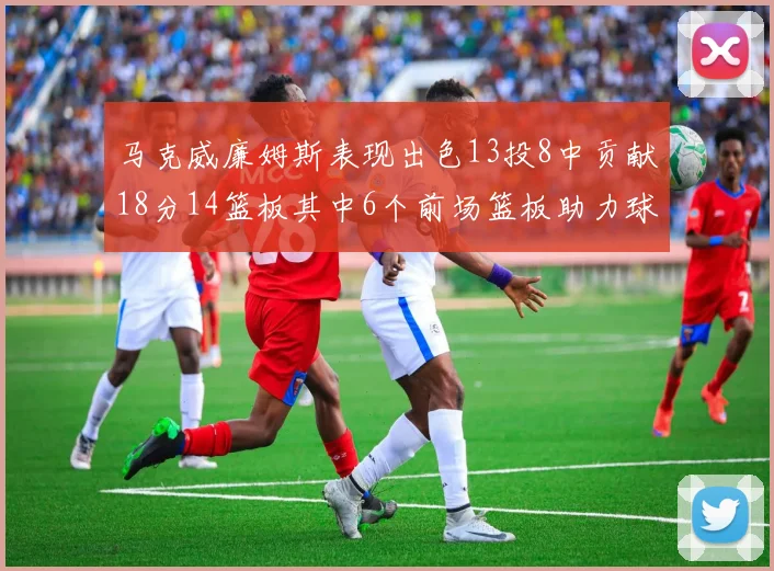 马克威廉姆斯表现出色13投8中贡献18分14篮板其中6个前场篮板助力球队