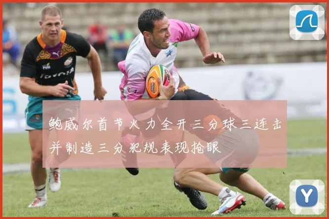 鲍威尔首节火力全开三分球三连击并制造三分犯规表现抢眼