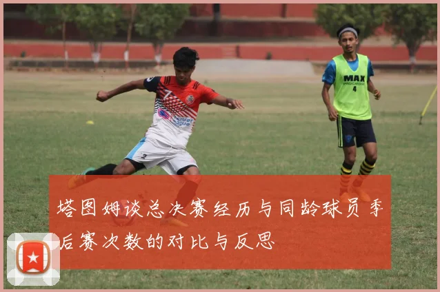 塔图姆谈总决赛经历与同龄球员季后赛次数的对比与反思