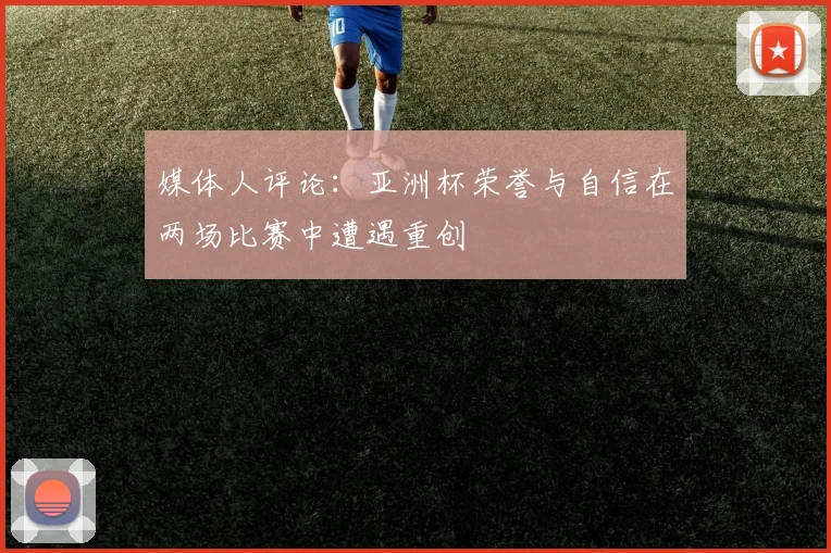 媒体人评论：亚洲杯荣誉与自信在两场比赛中遭遇重创