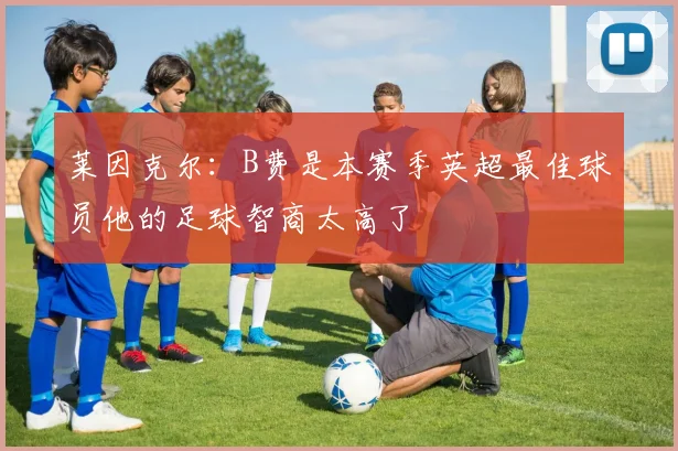 莱因克尔：B费是本赛季英超最佳球员他的足球智商太高了