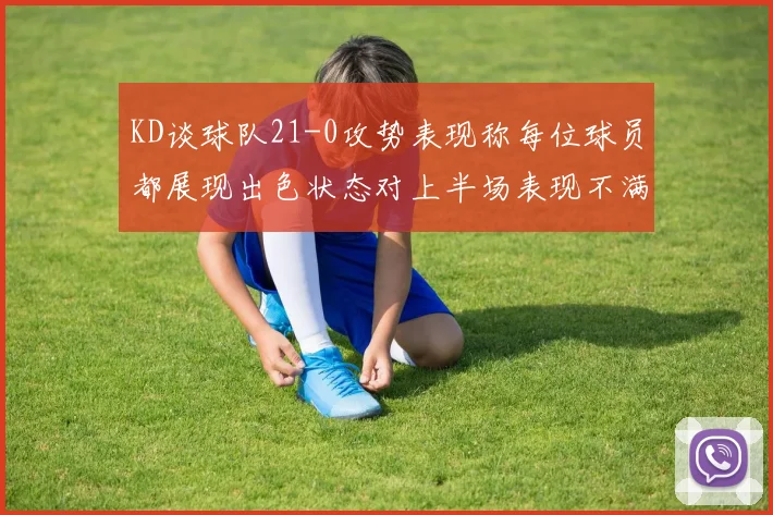 KD谈球队21-0攻势表现称每位球员都展现出色状态对上半场表现不满