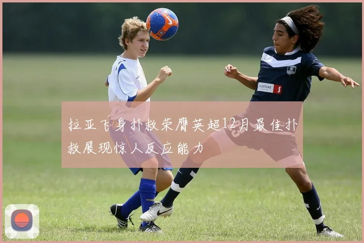 拉亚飞身扑救荣膺英超12月最佳扑救展现惊人反应能力