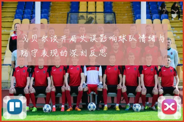 戈贝尔谈开局失误影响球队情绪与防守表现的深刻反思