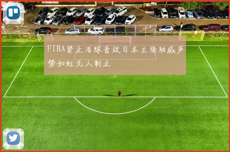 FIBA禁止活球音效日本主场助威声势如虹无人制止