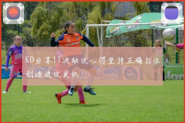 KD分享11次助攻心得坚持正确打法创造进攻良机