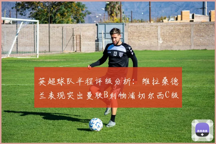 英超球队半程评级分析：维拉桑德兰表现突出曼联B利物浦切尔西C级评定
