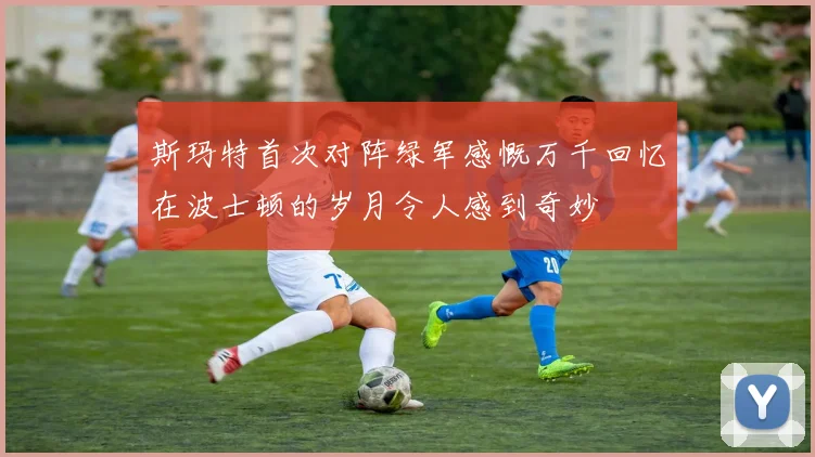 斯玛特首次对阵绿军感慨万千回忆在波士顿的岁月令人感到奇妙