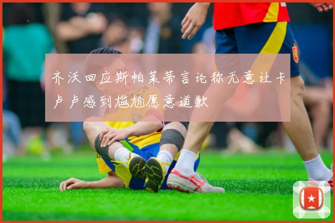 齐沃回应斯帕莱蒂言论称无意让卡卢卢感到尴尬愿意道歉