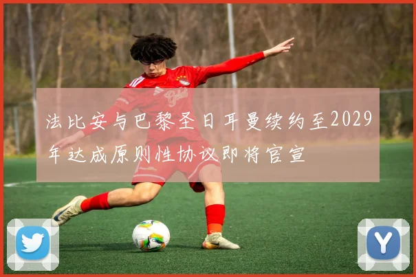 法比安与巴黎圣日耳曼续约至2029年达成原则性协议即将官宣