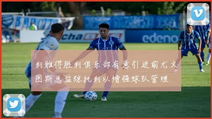 利雅得胜利俱乐部有意引进前尤文图斯总监琼托利以增强球队管理