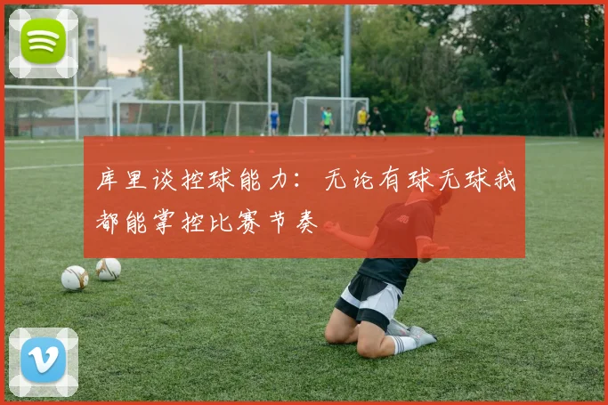 库里谈控球能力：无论有球无球我都能掌控比赛节奏