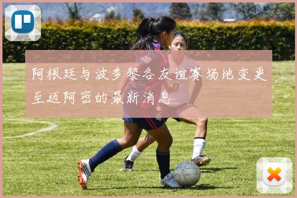 阿根廷与波多黎各友谊赛场地变更至迈阿密的最新消息
