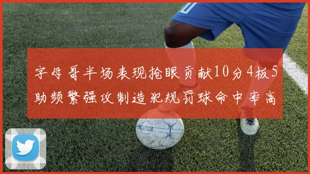 字母哥半场表现抢眼贡献10分4板5助频繁强攻制造犯规罚球命中率高