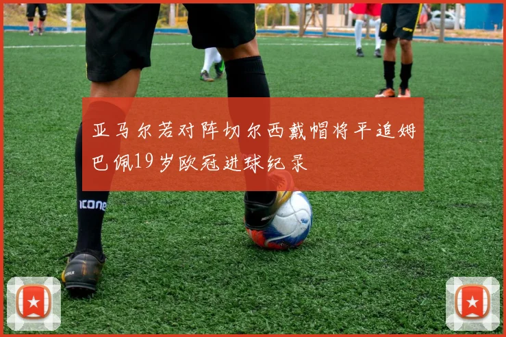 亚马尔若对阵切尔西戴帽将平追姆巴佩19岁欧冠进球纪录