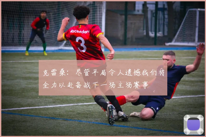 克雷桑：尽管平局令人遗憾我们将全力以赴备战下一场主场赛事