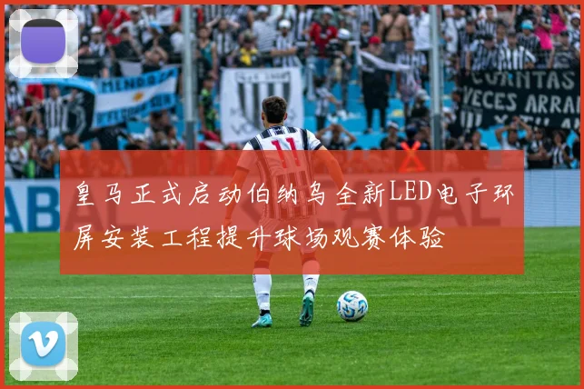 皇马正式启动伯纳乌全新LED电子环屏安装工程提升球场观赛体验