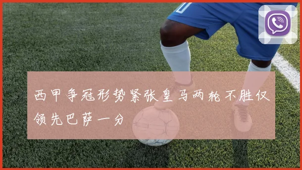 西甲争冠形势紧张皇马两轮不胜仅领先巴萨一分
