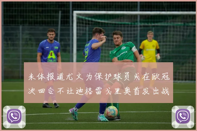 米体报道尤文为保护球员或在欧冠次回合不让迪格雷戈里奥首发出战