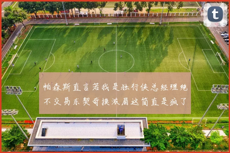 帕森斯直言若我是独行侠总经理绝不交易东契奇换浓眉这简直是疯了