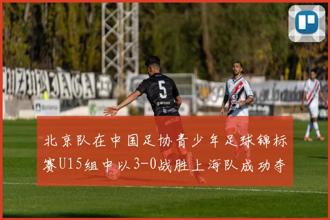 北京队在中国足协青少年足球锦标赛U15组中以3-0战胜上海队成功夺冠