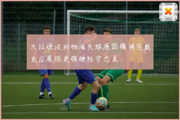 杰拉德谈利物浦失球原因强调范戴克应展现更强硬防守态度