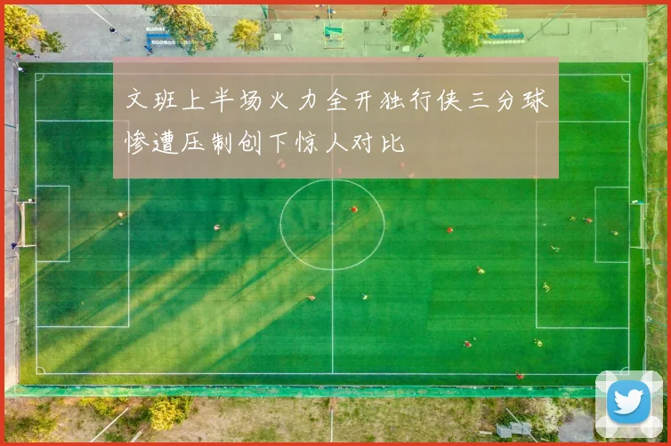 文班上半场火力全开独行侠三分球惨遭压制创下惊人对比