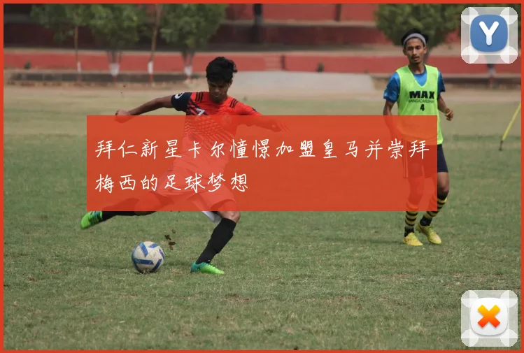 拜仁新星卡尔憧憬加盟皇马并崇拜梅西的足球梦想