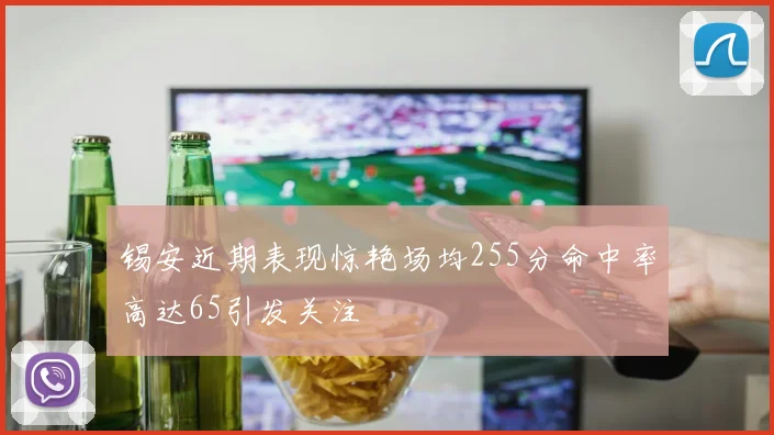 锡安近期表现惊艳场均255分命中率高达65引发关注