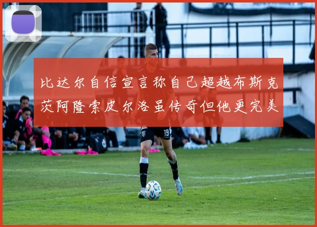 比达尔自信宣言称自己超越布斯克茨阿隆索皮尔洛虽传奇但他更完美