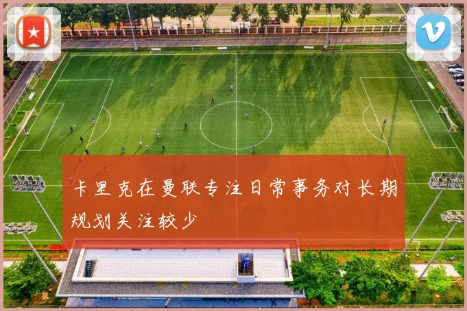 卡里克在曼联专注日常事务对长期规划关注较少