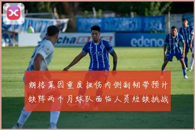 朗格莱因重度扭伤内侧副韧带预计缺阵两个月球队面临人员短缺挑战