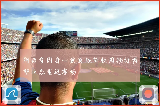阿劳霍因身心疲惫缺阵数周期待调整状态重返赛场