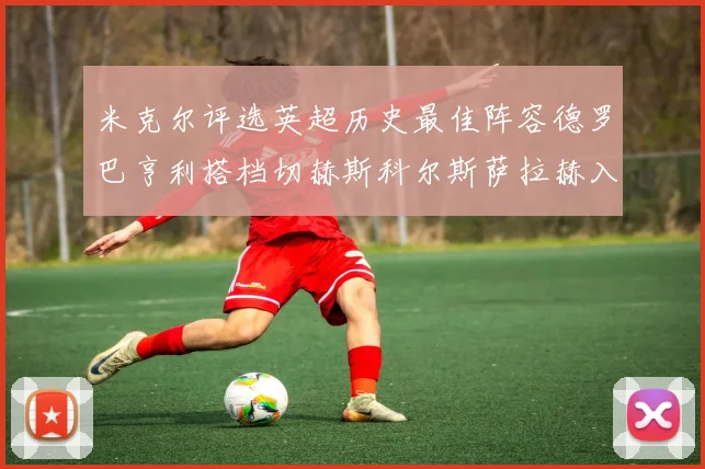 米克尔评选英超历史最佳阵容德罗巴亨利搭档切赫斯科尔斯萨拉赫入选