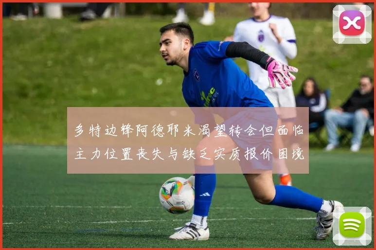 多特边锋阿德耶米渴望转会但面临主力位置丧失与缺乏实质报价困境