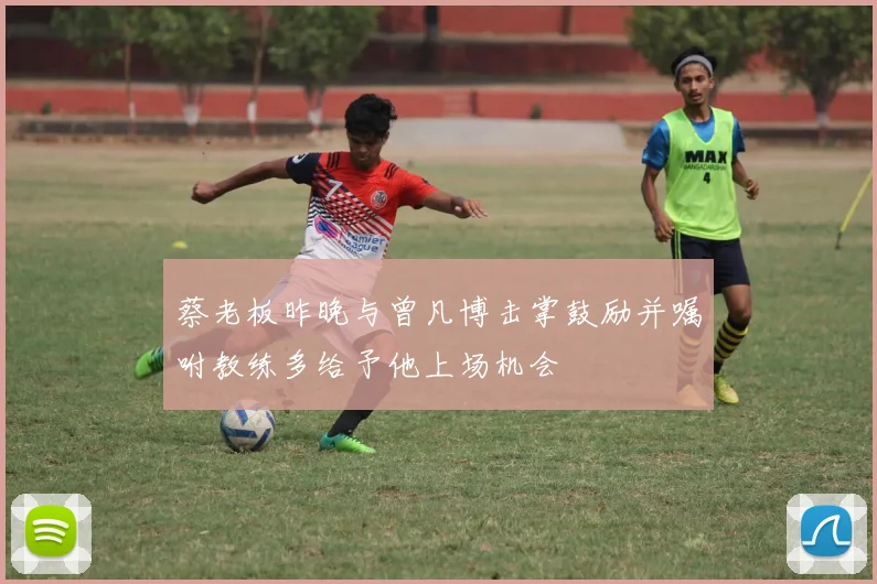 蔡老板昨晚与曾凡博击掌鼓励并嘱咐教练多给予他上场机会