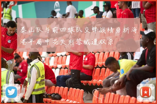 泰山队与前四球队交锋战绩分析海港平局申花失利蓉城遭双杀