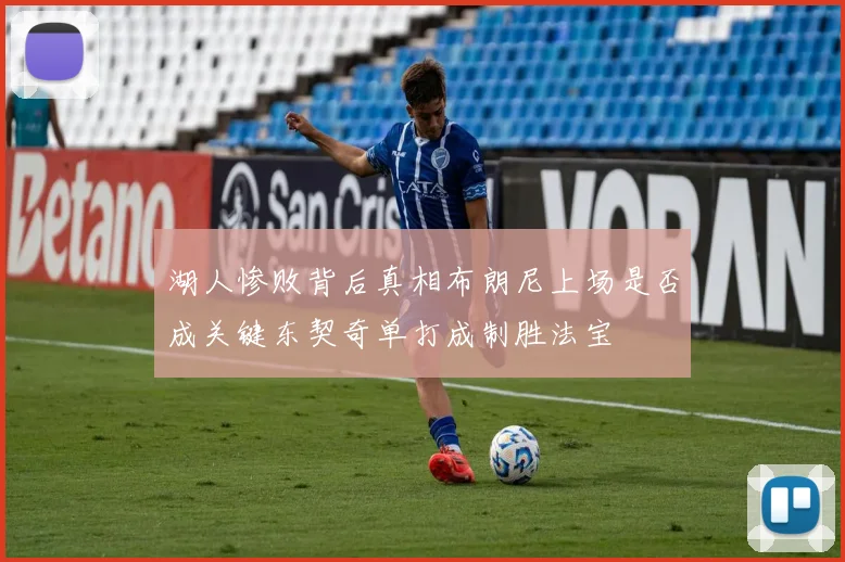 湖人惨败背后真相布朗尼上场是否成关键东契奇单打成制胜法宝