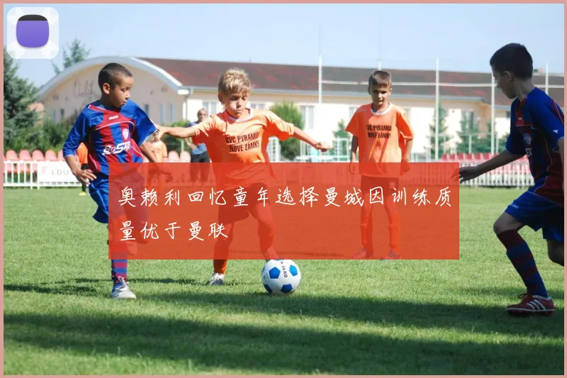 奥赖利回忆童年选择曼城因训练质量优于曼联